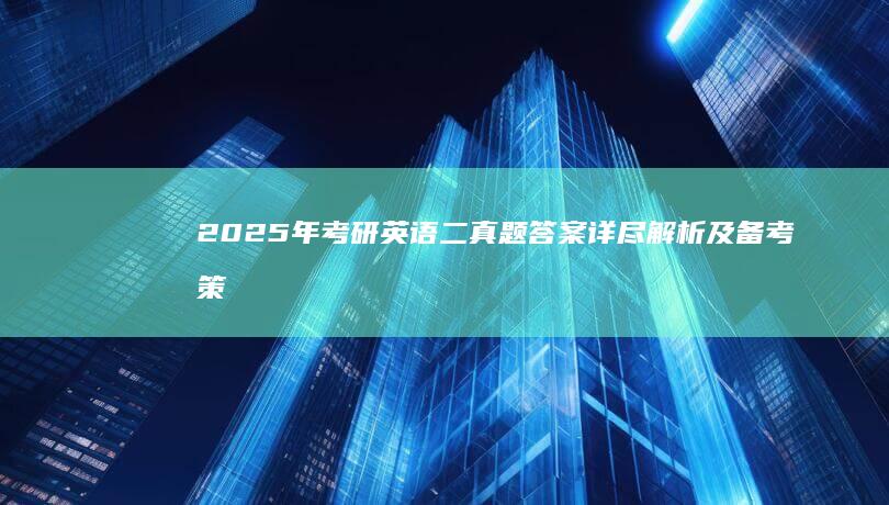 2025年考研英语二真题答案详尽解析及备考策略